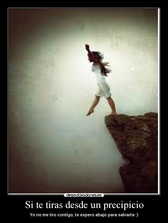 Si te tiras desde un precipicio - Yo no me tiro contigo, te espero abajo para salvarte :)
