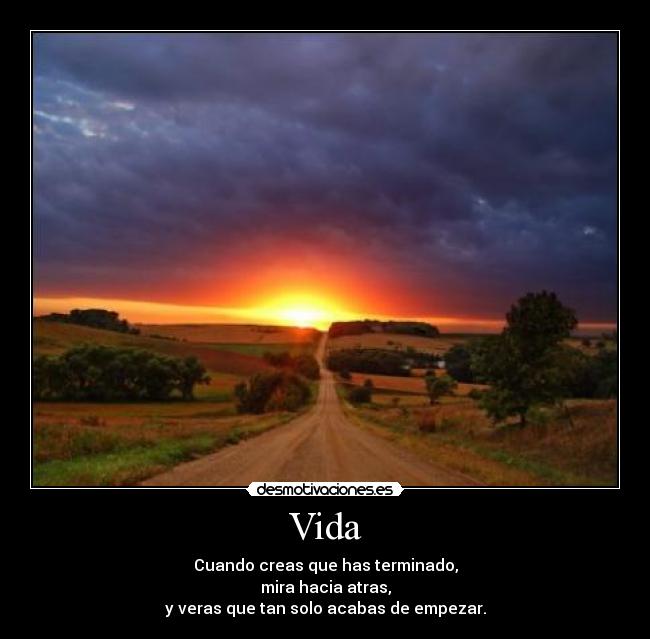 Vida - Cuando creas que has terminado,
mira hacia atras,
y veras que tan solo acabas de empezar.