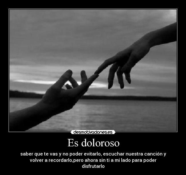 Es doloroso - saber que te vas y no poder evitarlo, escuchar nuestra canción y
volver a recordarlo,pero ahora sin ti a mi lado para poder
disfrutarlo
