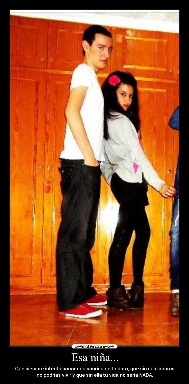 Esa niña... - Que siempre intenta sacar una sonrisa de tu cara, que sin sus locuras
no podrias vivir y que sin ella tu vida no seria NADA.