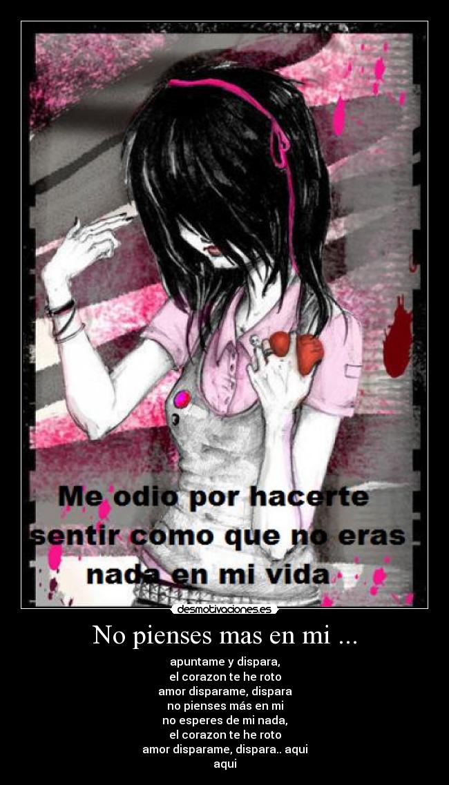 No pienses mas en mi ... - apuntame y dispara,
el corazon te he roto
amor disparame, dispara
no pienses más en mi
no esperes de mi nada,
el corazon te he roto
amor disparame, dispara.. aqui
aqui