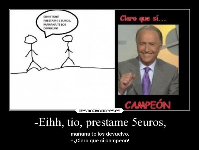 -Eihh, tio, prestame 5euros, - mañana te los devuelvo.
+¿Claro que si campeón!