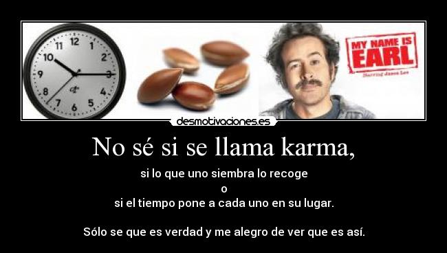 No sé si se llama karma, - si lo que uno siembra lo recoge
o
si el tiempo pone a cada uno en su lugar.
Sólo se que es verdad y me alegro de ver que es así.
