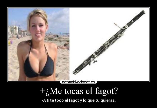 +¿Me tocas el fagot? - -A tí te toco el fagot y lo que tu quieras.