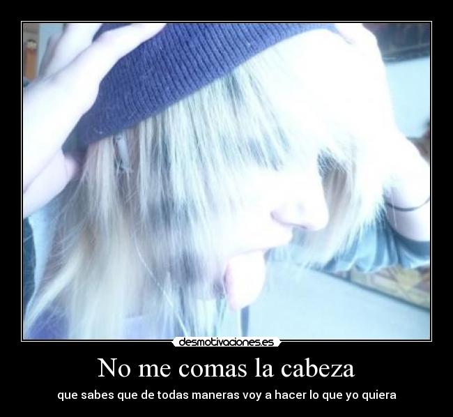 No me comas la cabeza - que sabes que de todas maneras voy a hacer lo que yo quiera