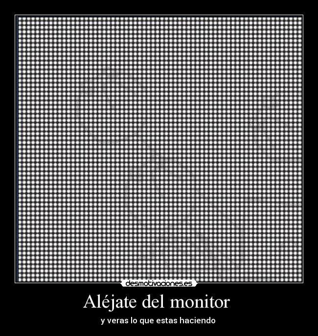 Aléjate del monitor  - y veras lo que estas haciendo 