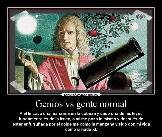 Genios vs gente normal - A él le cayó una manzana en la cabeza y sacó una de las leyes
fundamentales de la física, a mi me pasa lo mismo y después de
estar enfurruñada por el golpe me como la manzana y sigo con mi vida
como si nada XD