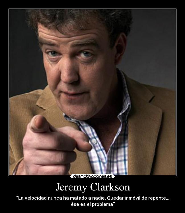 Jeremy Clarkson - La velocidad nunca ha matado a nadie. Quedar inmóvil de repente...
ése es el problema