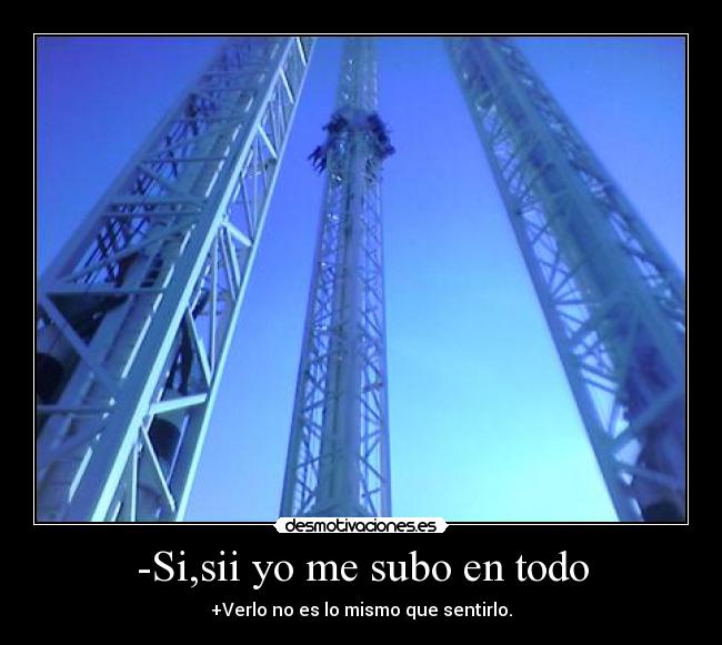 -Si,sii yo me subo en todo - +Verlo no es lo mismo que sentirlo.