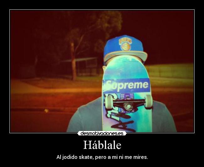 Háblale - Al jodido skate, pero a mi ni me mires.