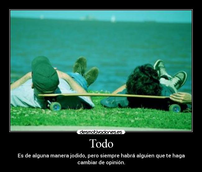 Todo - Es de alguna manera jodido, pero siempre habrá alguien que te haga
cambiar de opinión.