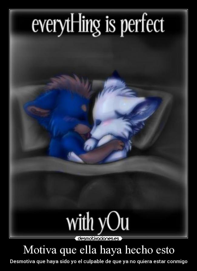 Motiva que ella haya hecho esto - Desmotiva que haya sido yo el culpable de que ya no quiera estar conmigo