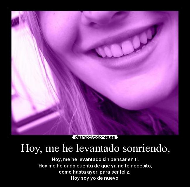 Hoy, me he levantado sonriendo, - Hoy, me he levantado sin pensar en ti.
Hoy me he dado cuenta de que ya no te necesito,
como hasta ayer, para ser feliz.
Hoy soy yo de nuevo.