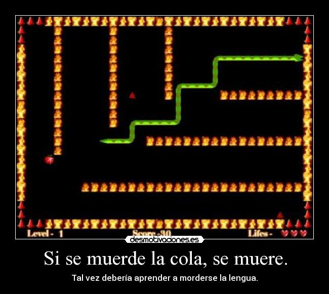 Si se muerde la cola, se muere. - Tal vez debería aprender a morderse la lengua.
