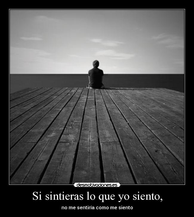 Si sintieras lo que yo siento, - no me sentiría como me siento