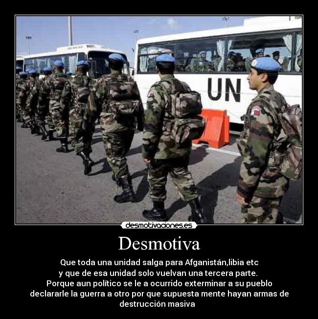 Desmotiva - Que toda una unidad salga para Afganistán,libia etc
y que de esa unidad solo vuelvan una tercera parte. 
Porque aun político se le a ocurrido exterminar a su pueblo
declararle la guerra a otro por que supuesta mente hayan armas de
destrucción masiva  