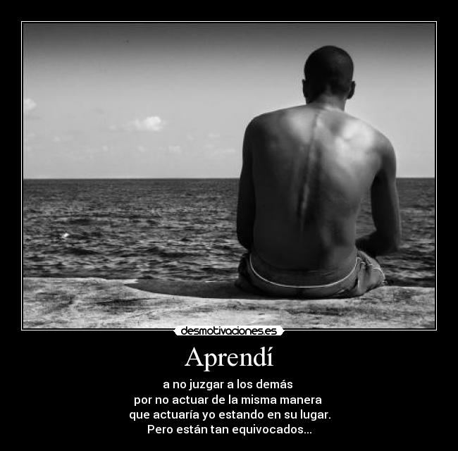 Aprendí - a no juzgar a los demás 
por no actuar de la misma manera 
que actuaría yo estando en su lugar.
Pero están tan equivocados...