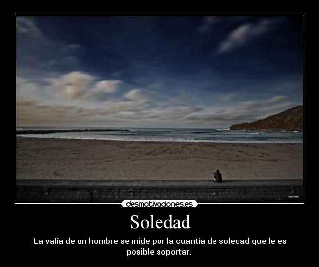 Soledad - La valía de un hombre se mide por la cuantía de soledad que le es posible soportar. 