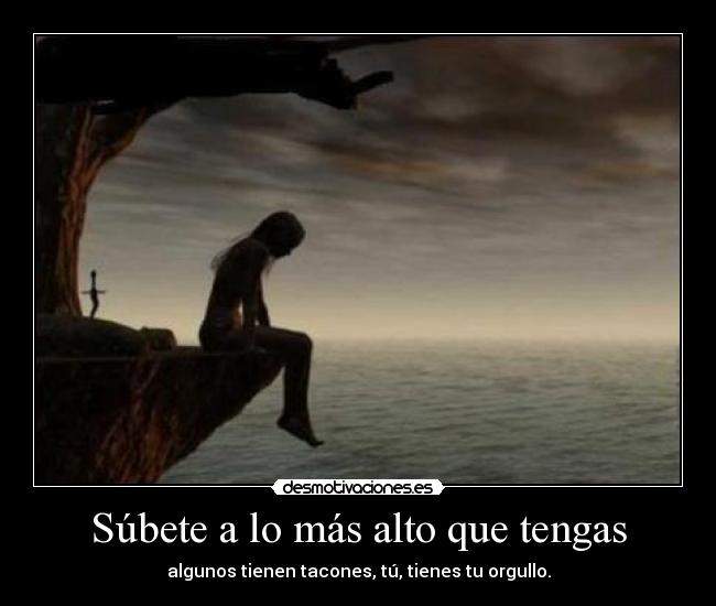 Súbete a lo más alto que tengas - algunos tienen tacones, tú, tienes tu orgullo.