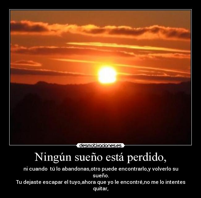 Ningún sueño está perdido, - ni cuando tú lo abandonas,otro puede encontrarlo,y volverlo su sueño.
Tu dejaste escapar el tuyo,ahora que yo le encontré,no me lo intentes quitar,♥