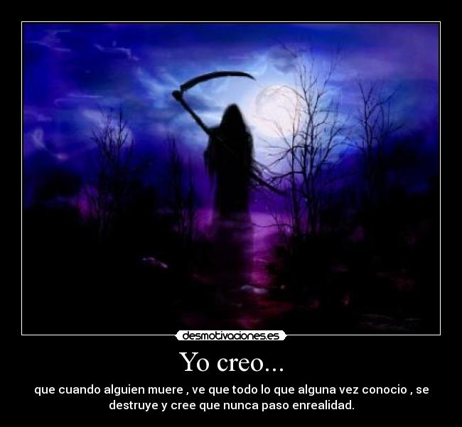Yo creo... - que cuando alguien muere , ve que todo lo que alguna vez conocio , se
destruye y cree que nunca paso enrealidad.