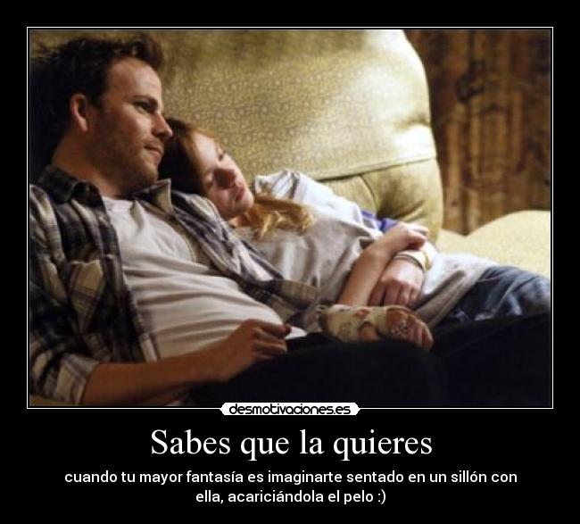Sabes que la quieres - cuando tu mayor fantasía es imaginarte sentado en un sillón con
ella, acariciándola el pelo :)