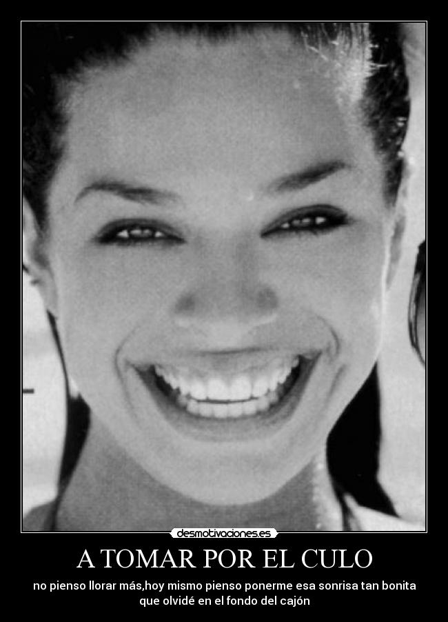 A TOMAR POR EL CULO - no pienso llorar más,hoy mismo pienso ponerme esa sonrisa tan bonita
que olvidé en el fondo del cajón