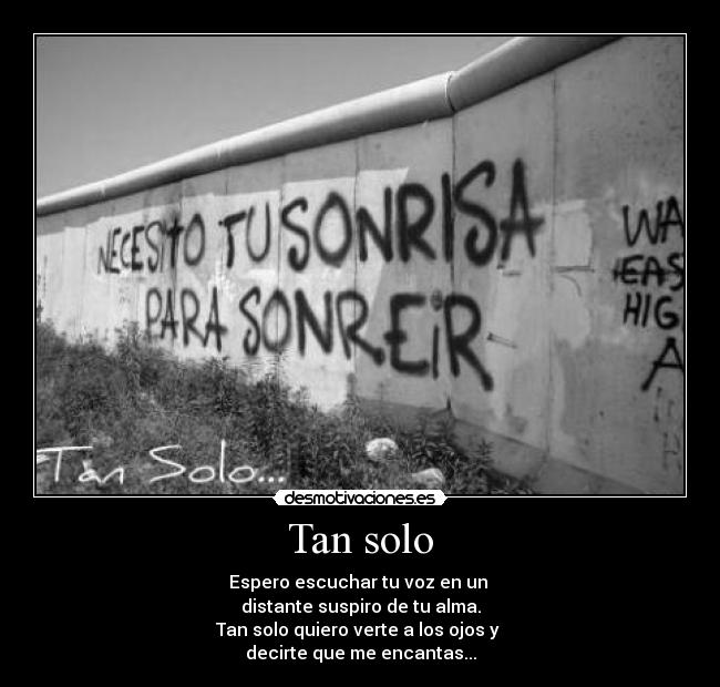 Tan solo - Espero escuchar tu voz en un
distante suspiro de tu alma.
Tan solo quiero verte a los ojos y
decirte que me encantas...