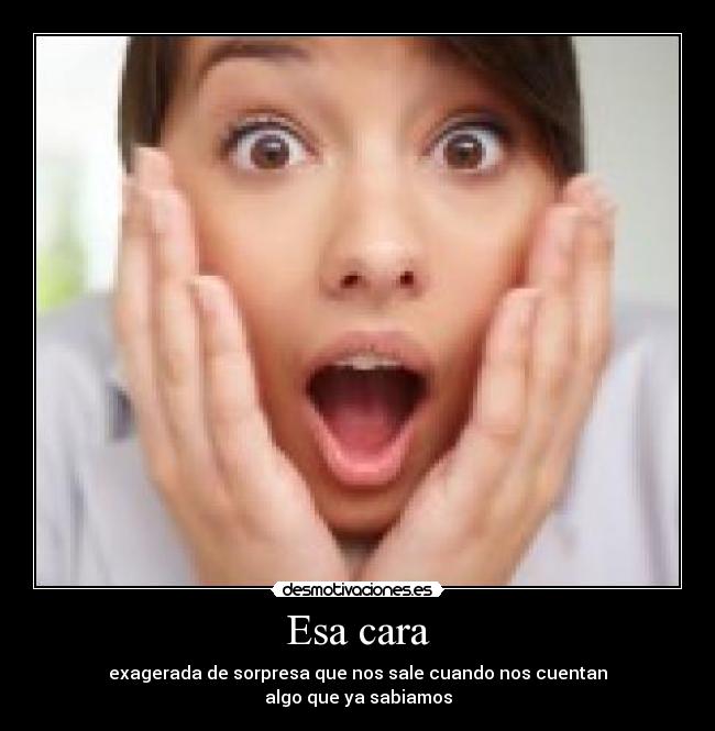 Esa cara - exagerada de sorpresa que nos sale cuando nos cuentan
algo que ya sabiamos