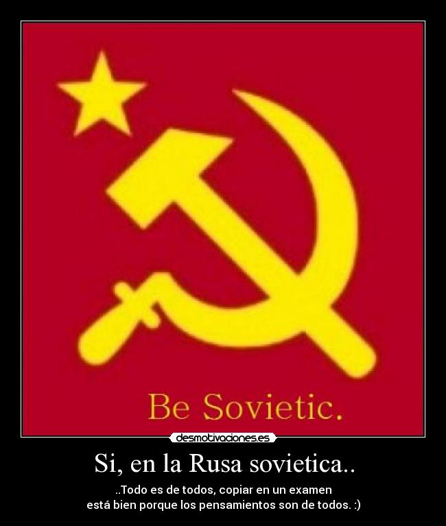 Si, en la Rusa sovietica.. - ..Todo es de todos, copiar en un examen
está bien porque los pensamientos son de todos. :)