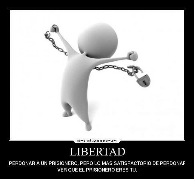 LIBERTAD - ES PERDONAR A UN PRISIONERO, PERO LO MAS SATISFACTORIO DE PERDONAR ES
VER QUE EL PRISIONERO ERES TU.
