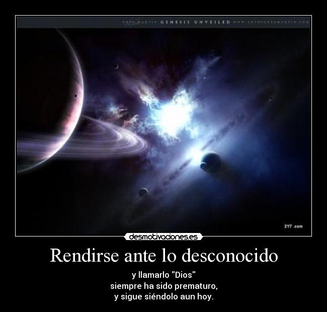 Rendirse ante lo desconocido - y llamarlo Dios
siempre ha sido prematuro,
y sigue siéndolo aun hoy.