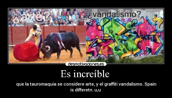 Es increíble - que la tauromaquia se considere arte, y el graffiti vandalismo. Spain is differetn. u,u