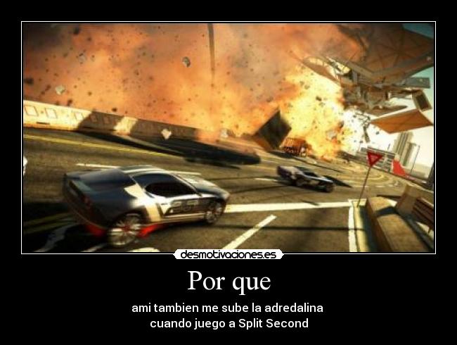 Por que - ami tambien me sube la adredalina
cuando juego a Split Second
