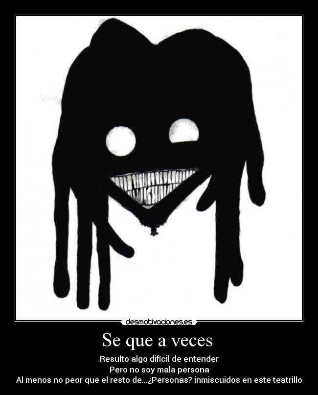 Se que a veces - Resulto algo difícil de entender
Pero no soy mala persona
Al menos no peor que el resto de...¿Personas? inmiscuidos en este teatrillo