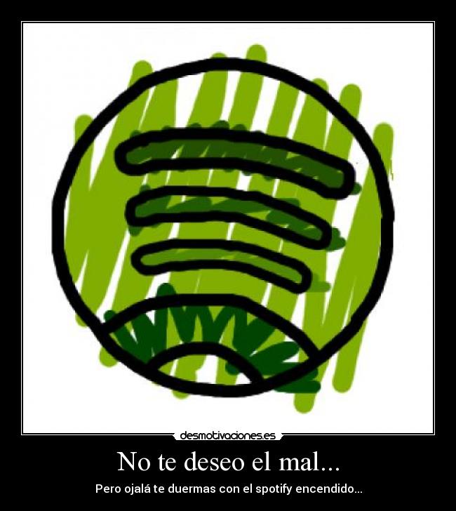 No te deseo el mal... - Pero ojalá te duermas con el spotify encendido...
