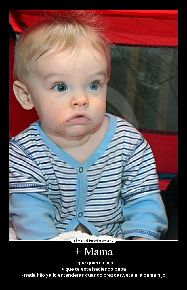 + Mama - - que quieres hijo
+ que te esta haciendo papa
- nada hijo ya lo entenderas cuando crezcas,vete a la cama hijo.