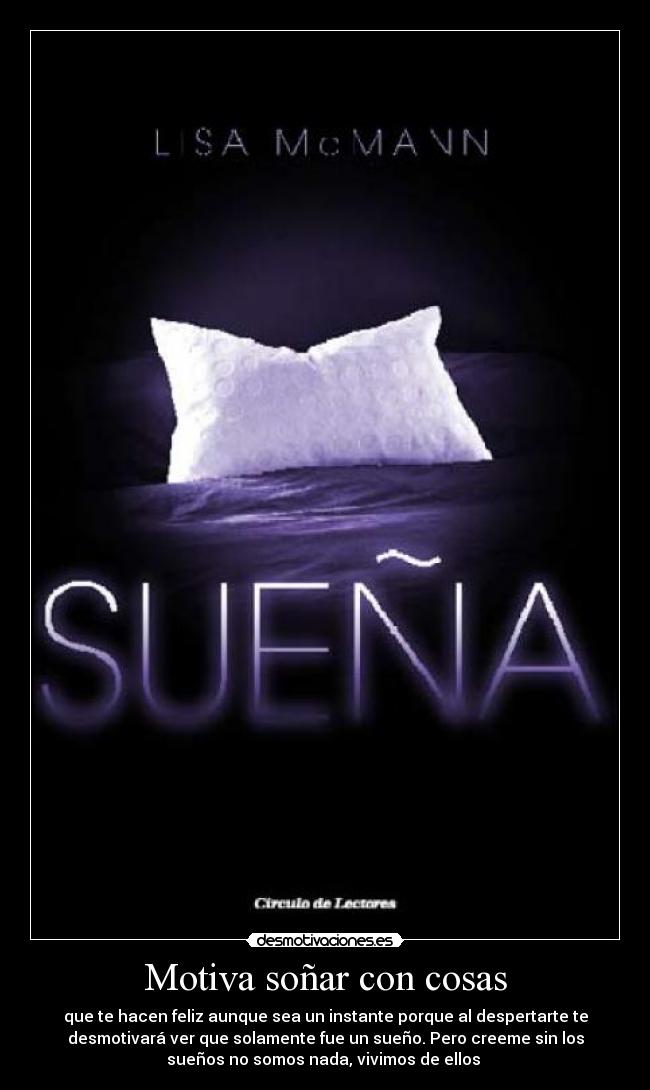 Motiva soñar con cosas - que te hacen feliz aunque sea un instante porque al despertarte te
desmotivará ver que solamente fue un sueño. Pero creeme sin los
sueños no somos nada, vivimos de ellos