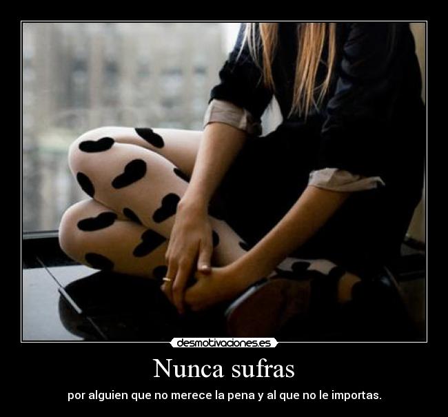 Nunca sufras - por alguien que no merece la pena y al que no le importas.