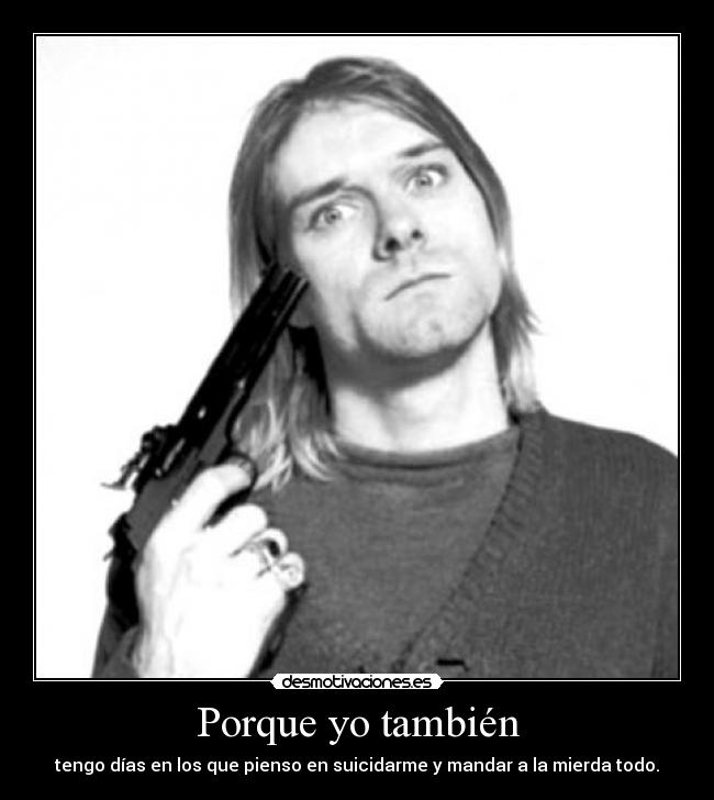 Porque yo también - tengo días en los que pienso en suicidarme y mandar a la mierda todo.