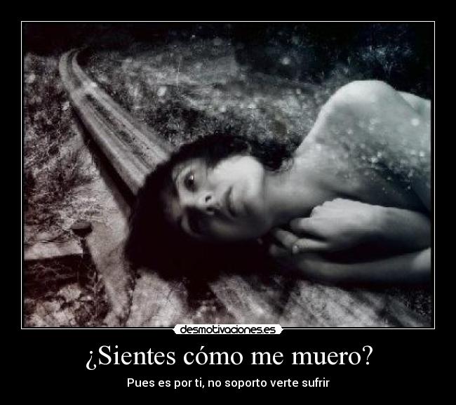 ¿Sientes cómo me muero? - Pues es por ti, no soporto verte sufrir
