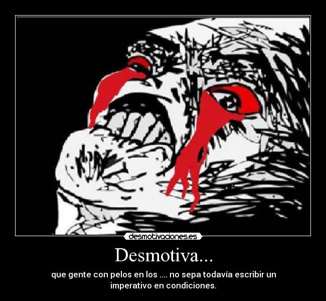 Desmotiva... - que gente con pelos en los .... no sepa todavía escribir un imperativo en condiciones.