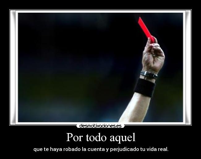 Por todo aquel - que te haya robado la cuenta y perjudicado tu vida real.