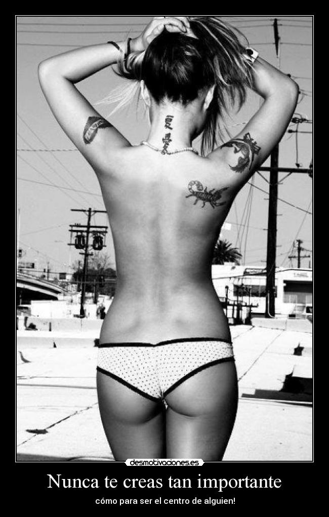 Nunca te creas tan importante - cómo para ser el centro de alguien!