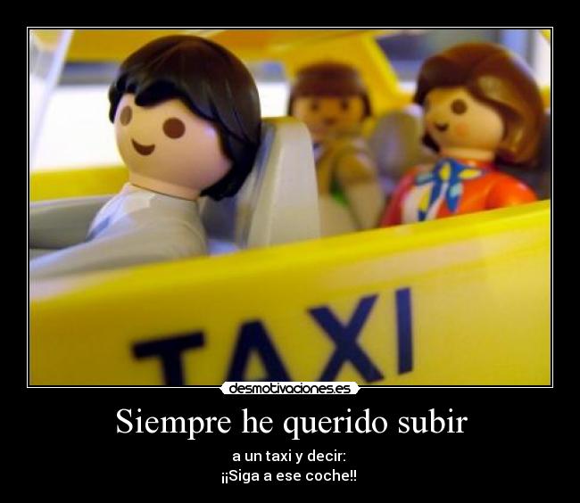 Siempre he querido subir - a un taxi y decir:
¡¡Siga a ese coche!!