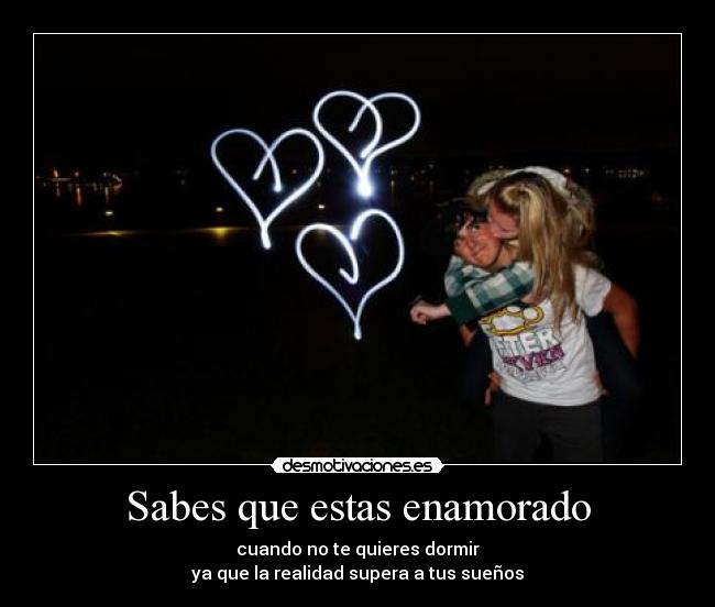 Sabes que estas enamorado - cuando no te quieres dormir
ya que la realidad supera a tus sueños