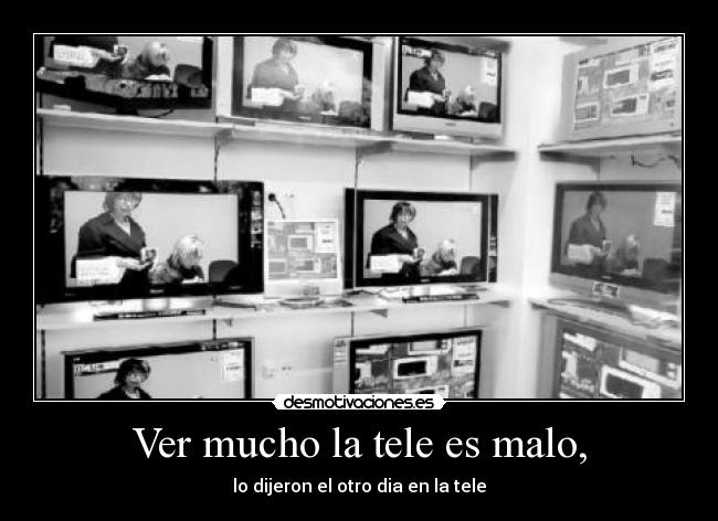 Ver mucho la tele es malo, - lo dijeron el otro dia en la tele