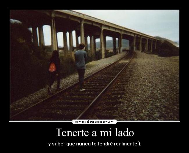 Tenerte a mi lado - y saber que nunca te tendré realmente ):