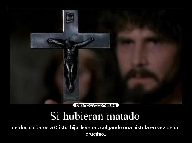 Si hubieran matado - de dos disparos a Cristo, hijo llevarías colgando una pistola en vez de un
crucifijo...