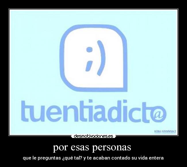 por esas personas  - que le preguntas ¿qué tal? y te acaban contado su vida entera 